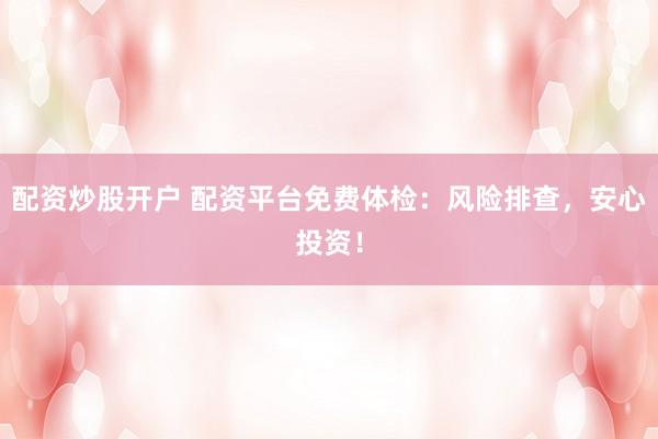 配资炒股开户 配资平台免费体检：风险排查，安心投资！