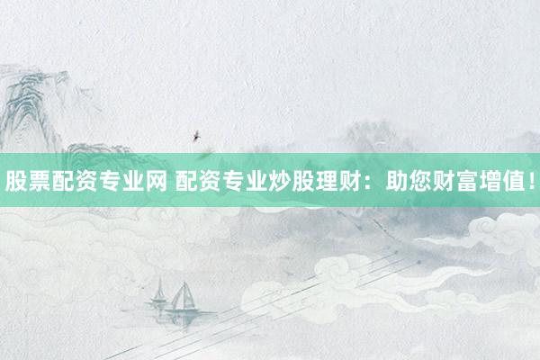 股票配资专业网 配资专业炒股理财：助您财富增值！