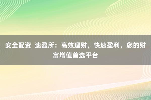 安全配资  速盈所：高效理财，快速盈利，您的财富增值首选平台