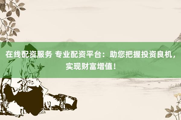 在线配资服务 专业配资平台：助您把握投资良机，实现财富增值！