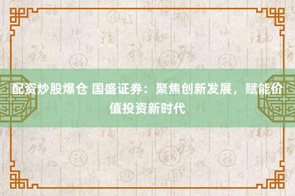 配资炒股爆仓 国盛证券：聚焦创新发展，赋能价值投资新时代