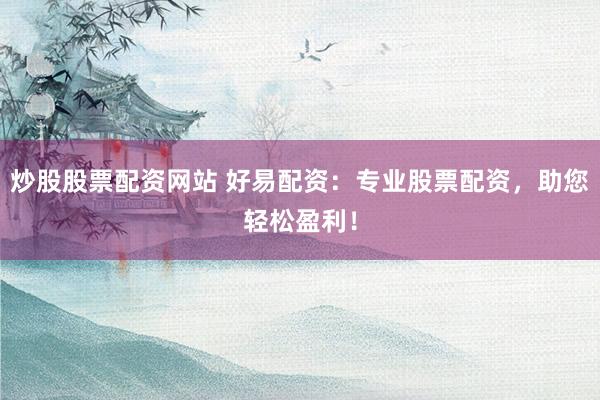 炒股股票配资网站 好易配资：专业股票配资，助您轻松盈利！