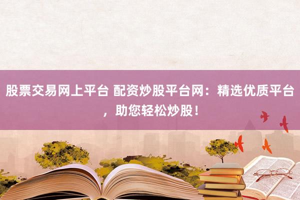 股票交易网上平台 配资炒股平台网：精选优质平台，助您轻松炒股！