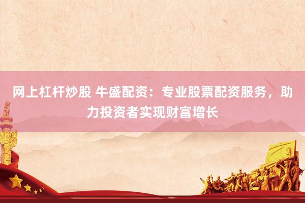 网上杠杆炒股 牛盛配资：专业股票配资服务，助力投资者实现财富增长