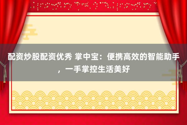 配资炒股配资优秀 掌中宝：便携高效的智能助手，一手掌控生活美好