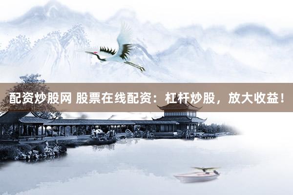 配资炒股网 股票在线配资：杠杆炒股，放大收益！