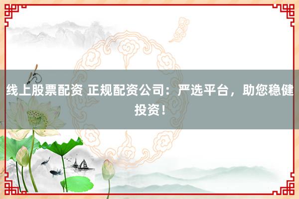 线上股票配资 正规配资公司：严选平台，助您稳健投资！
