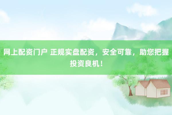 网上配资门户 正规实盘配资，安全可靠，助您把握投资良机！