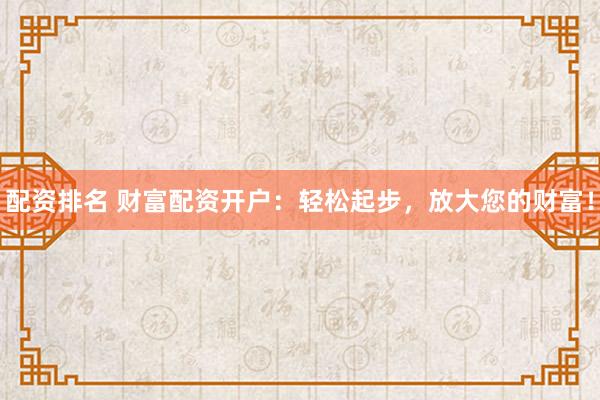 配资排名 财富配资开户：轻松起步，放大您的财富！