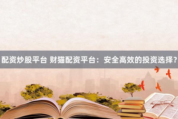 配资炒股平台 财猫配资平台：安全高效的投资选择？